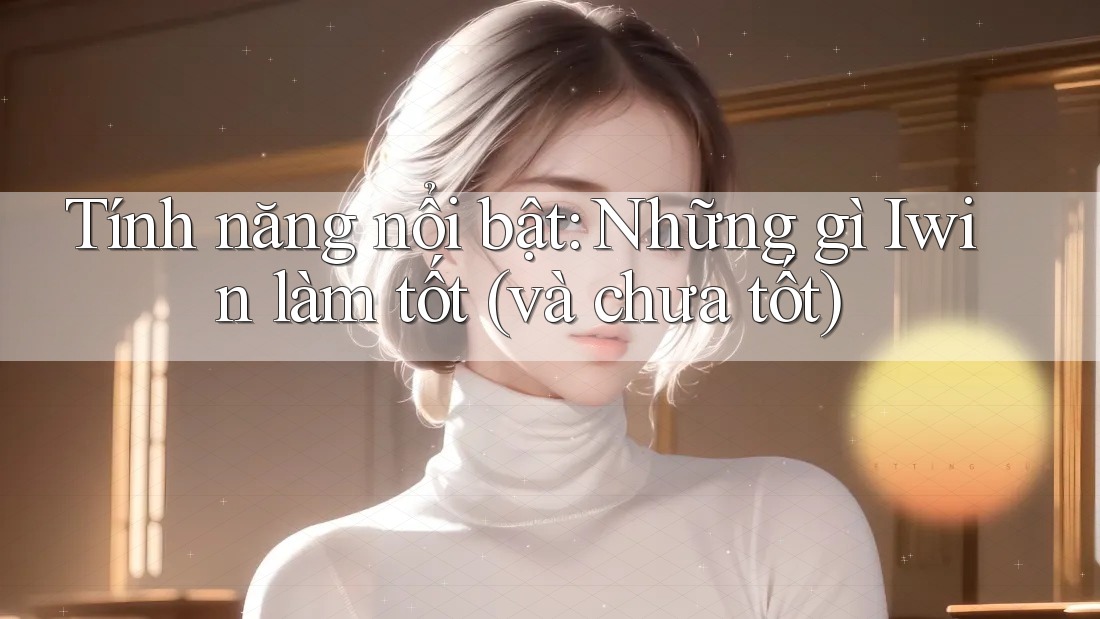 Tính năng nổi bật: Những gì Iwin làm tốt (và chưa tốt)