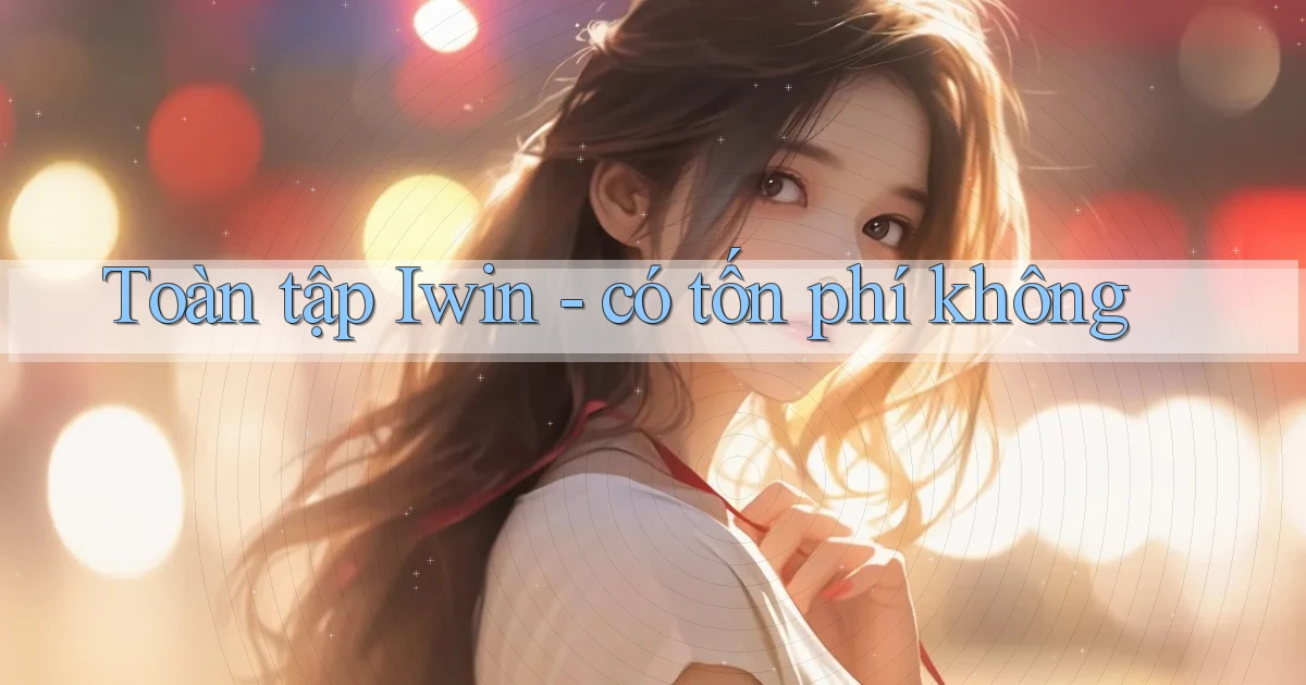 Toàn tập Iwin   có tốn phí không