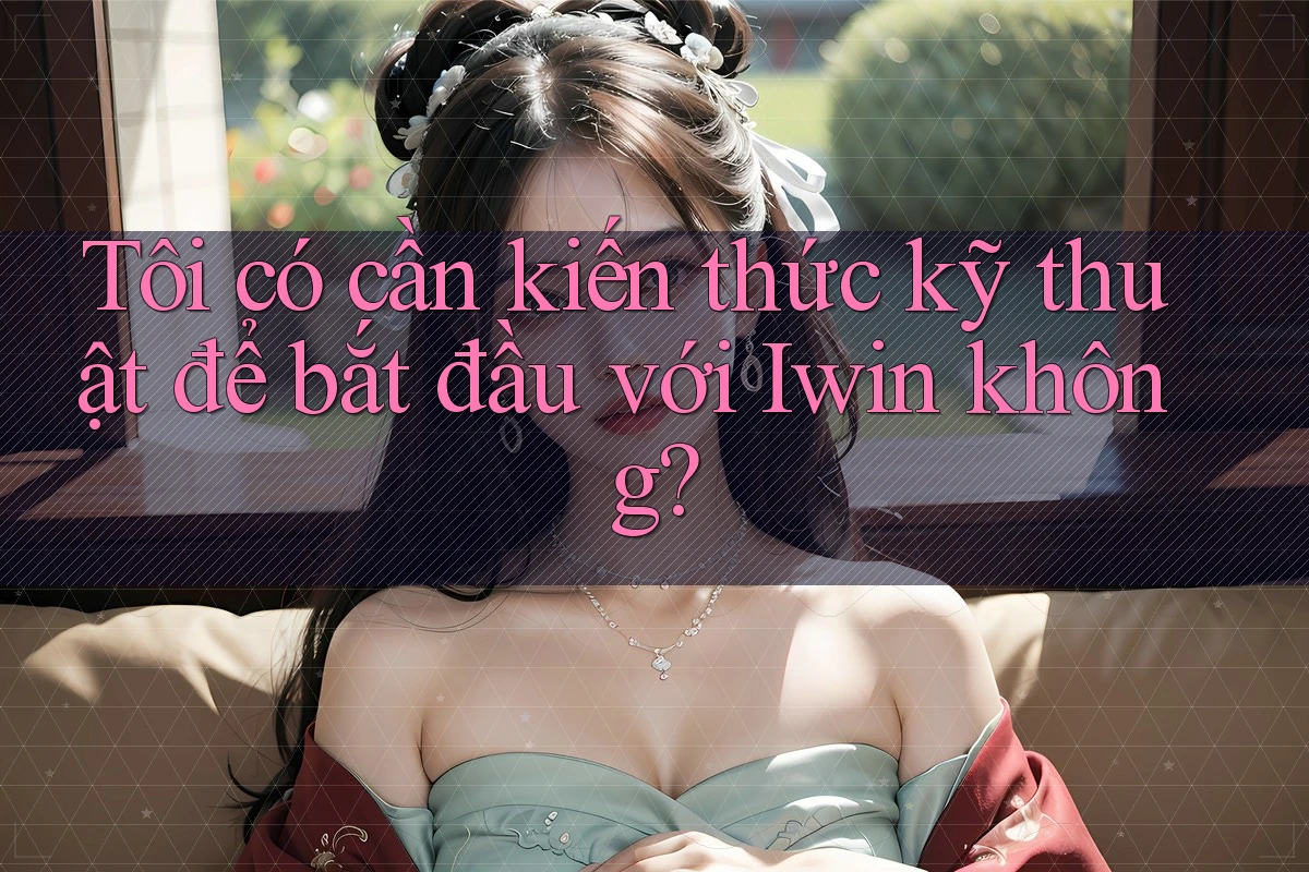 Tôi có cần kiến thức kỹ thuật để bắt đầu với Iwin không?