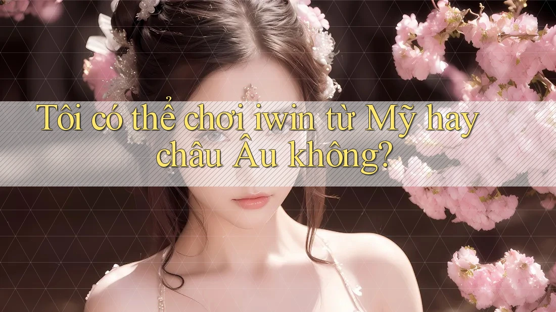 Tôi có thể chơi iwin từ Mỹ hay châu Âu không? Tôi có thể chơi iwin từ Mỹ hay châu Âu không?