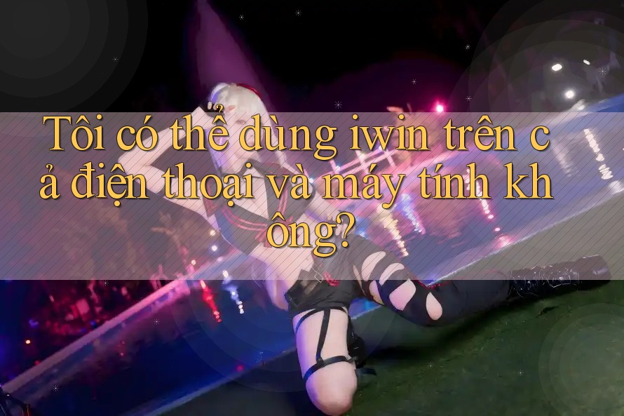 Tôi có thể dùng iwin trên cả điện thoại và máy tính không? Tôi có thể dùng iwin trên cả điện thoại và máy tính không?