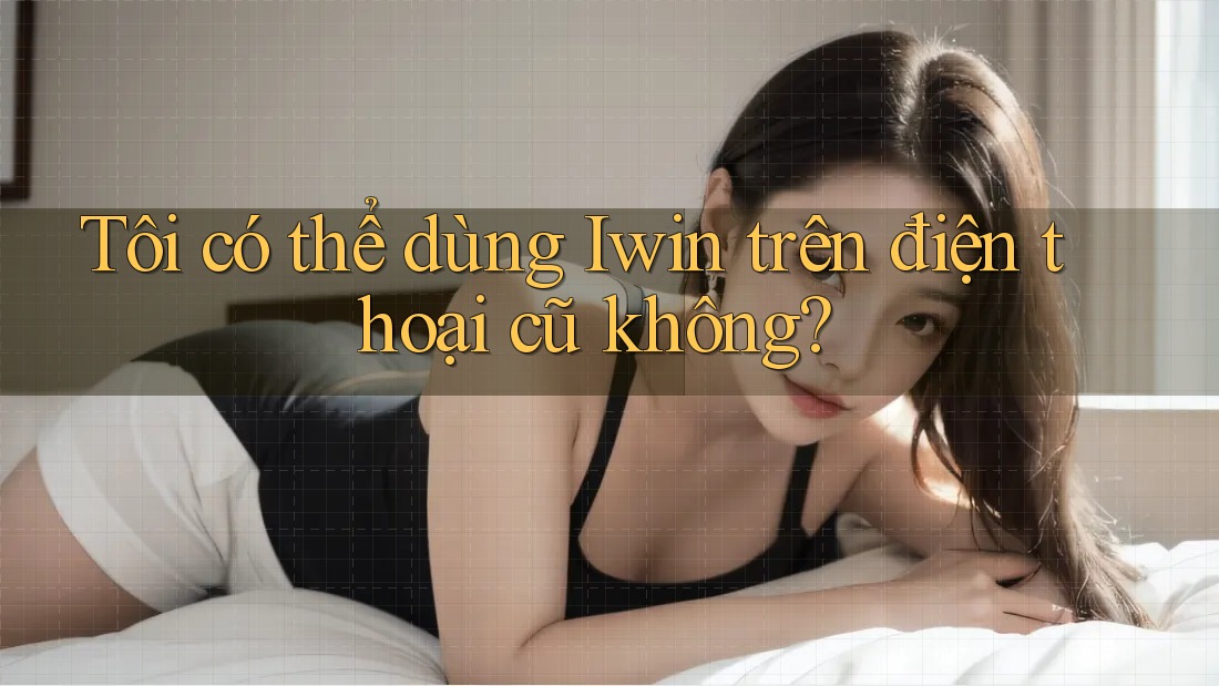 Tôi có thể dùng Iwin trên điện thoại cũ không? Tôi có thể dùng Iwin trên điện thoại cũ không?