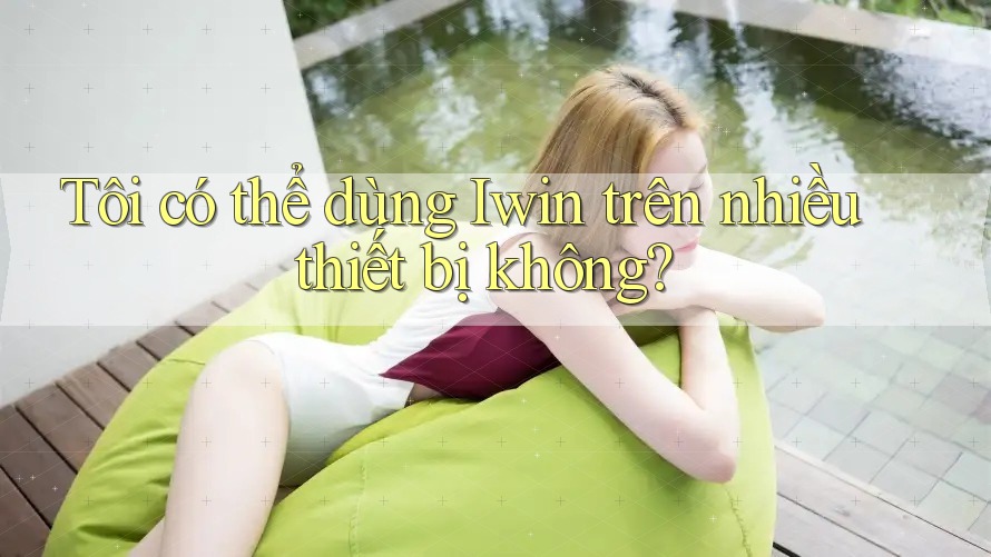 Tôi có thể dùng Iwin trên nhiều thiết bị không? Tôi có thể dùng Iwin trên nhiều thiết bị không?