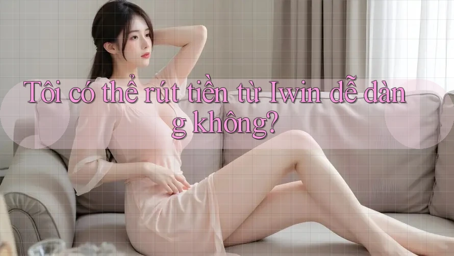 Tôi có thể rút tiền từ Iwin dễ dàng không? Tôi có thể rút tiền từ Iwin dễ dàng không?