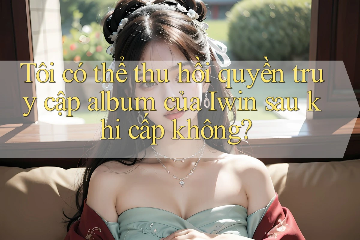 Tôi có thể thu hồi quyền truy cập album của Iwin sau khi cấp không? Tôi có thể thu hồi quyền truy cập album của Iwin sau khi cấp không?