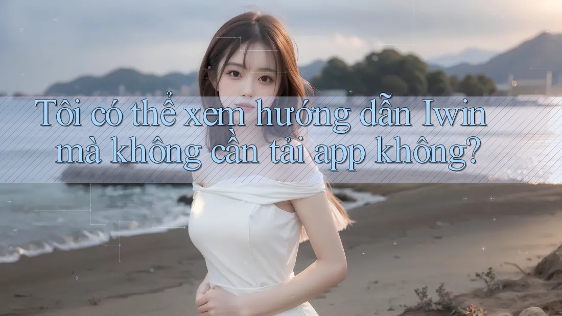 Tôi có thể xem hướng dẫn Iwin mà không cần tải app không? Tôi có thể xem hướng dẫn Iwin mà không cần tải app không?