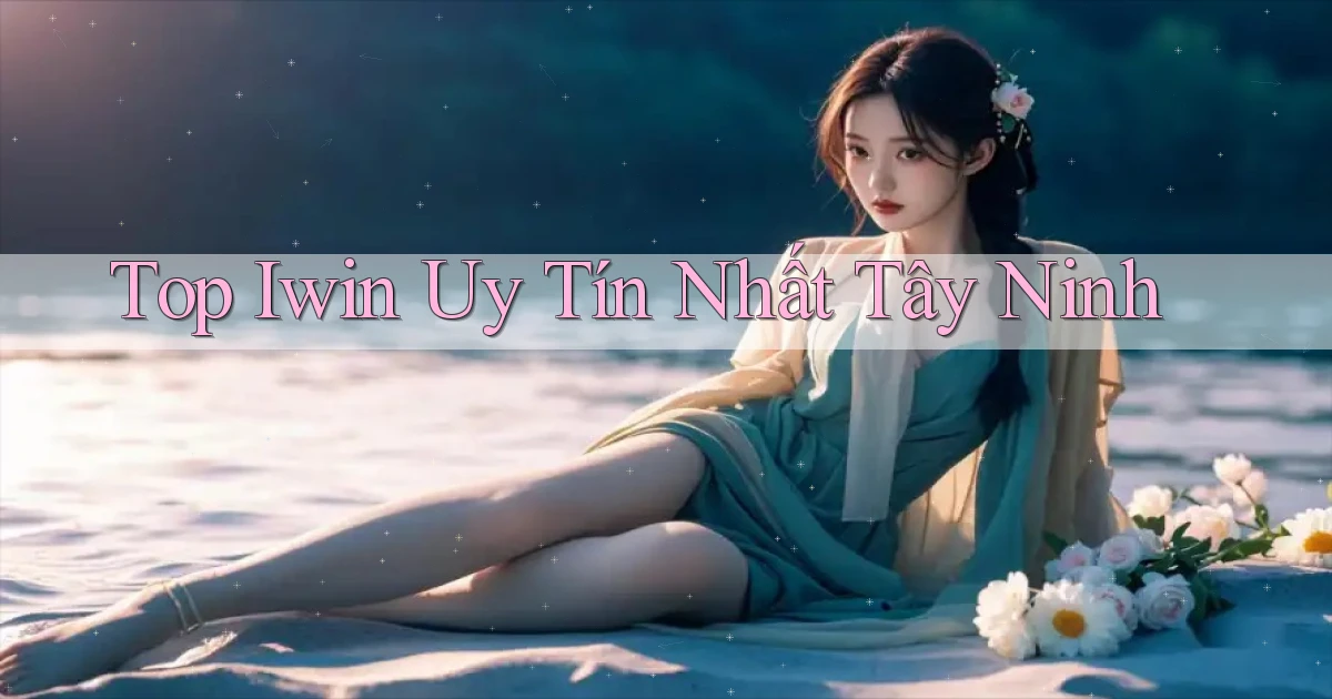top iwin uy tín nhất Tây Ninh