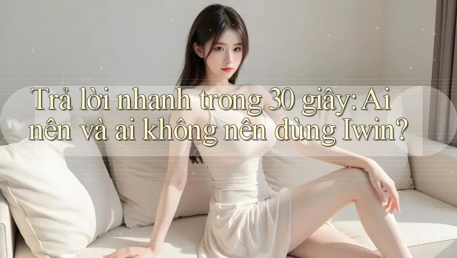 Trả lời nhanh trong 30 giây: Ai nên và ai không nên dùng Iwin? Trả lời nhanh trong 30 giây: Ai nên và ai không nên dùng Iwin?