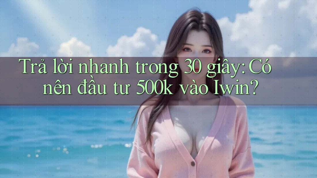 Trả lời nhanh trong 30 giây: Có nên đầu tư 500k vào Iwin?