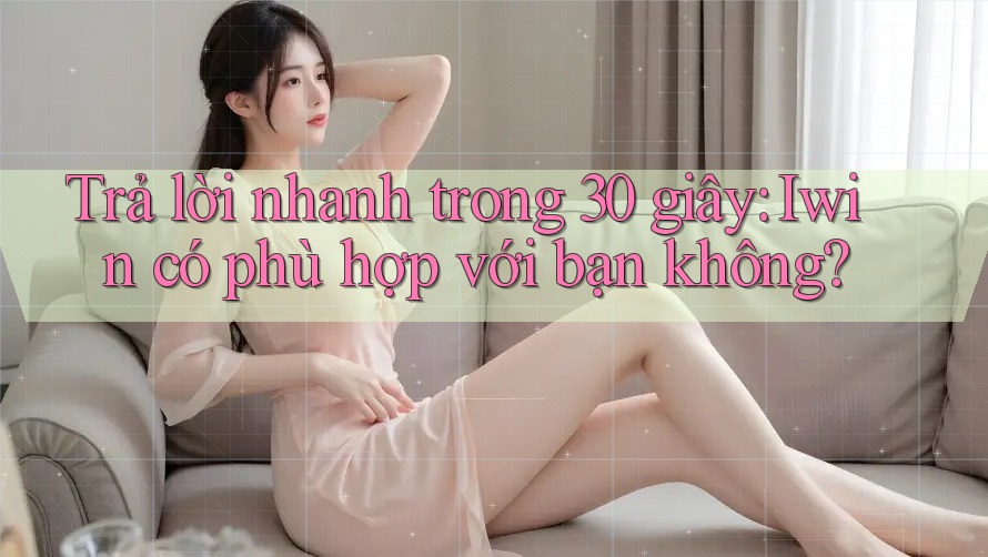 Trả lời nhanh trong 30 giây: Iwin có phù hợp với bạn không?