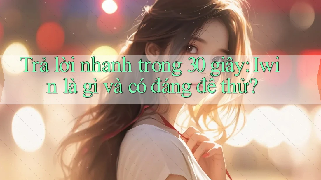 Trả lời nhanh trong 30 giây: Iwin là gì và có đáng để thử?