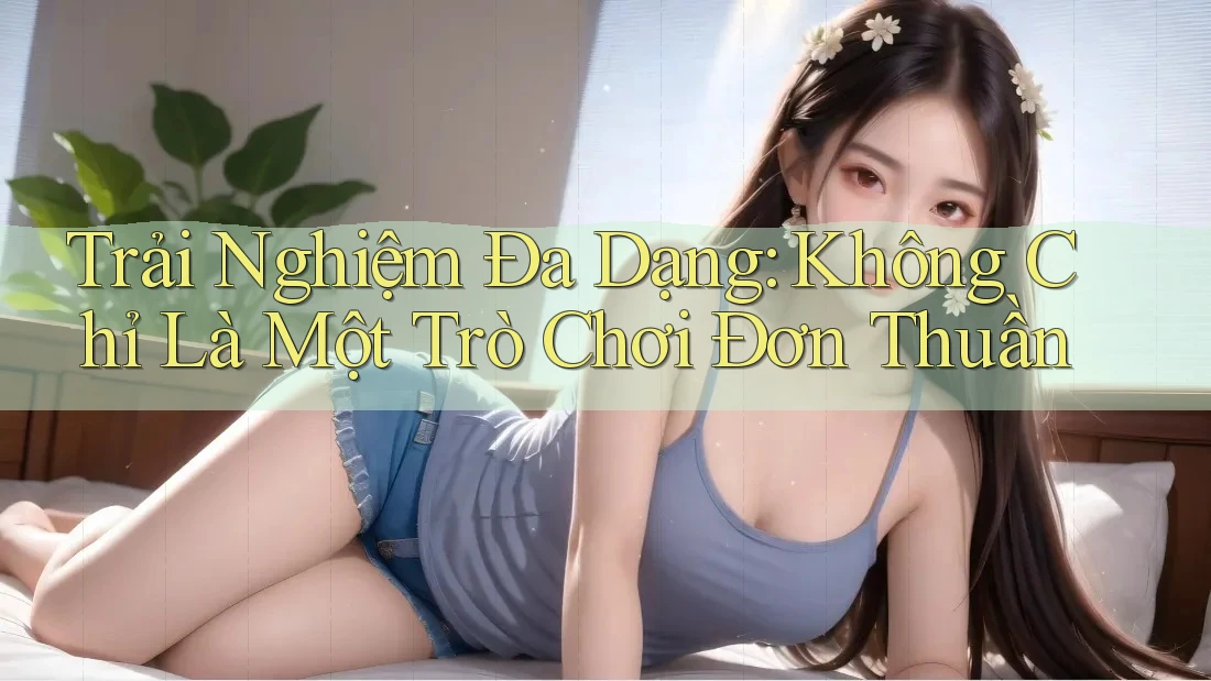Trải Nghiệm Đa Dạng: Không Chỉ Là Một Trò Chơi Đơn Thuần