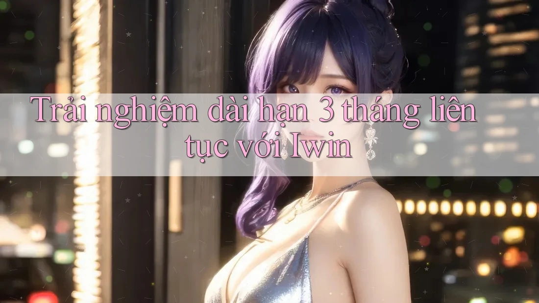 Trải nghiệm dài hạn 3 tháng liên tục với Iwin