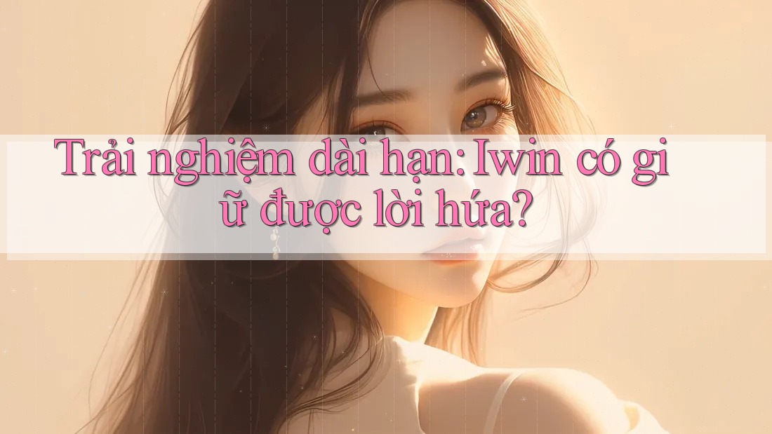 Trải nghiệm dài hạn: Iwin có giữ được lời hứa?