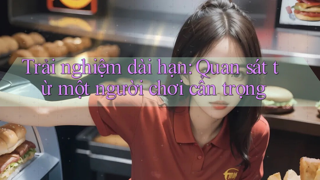 Trải nghiệm dài hạn: Quan sát từ một người chơi cẩn trọng