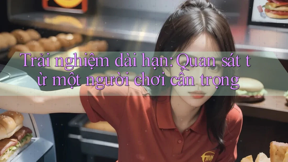 Trải nghiệm dài hạn: Quan sát từ một người chơi cẩn trọng