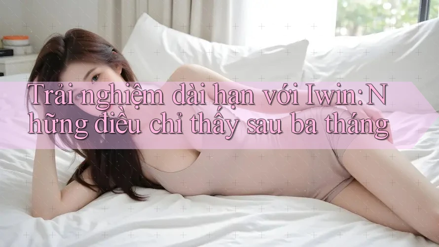 Trải nghiệm dài hạn với Iwin: Những điều chỉ thấy sau ba tháng Trải nghiệm dài hạn với Iwin: Những điều chỉ thấy sau ba tháng