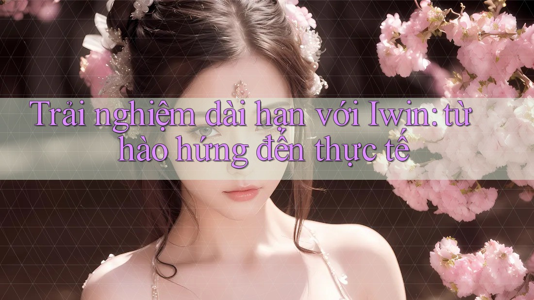 Trải nghiệm dài hạn với Iwin: từ hào hứng đến thực tế