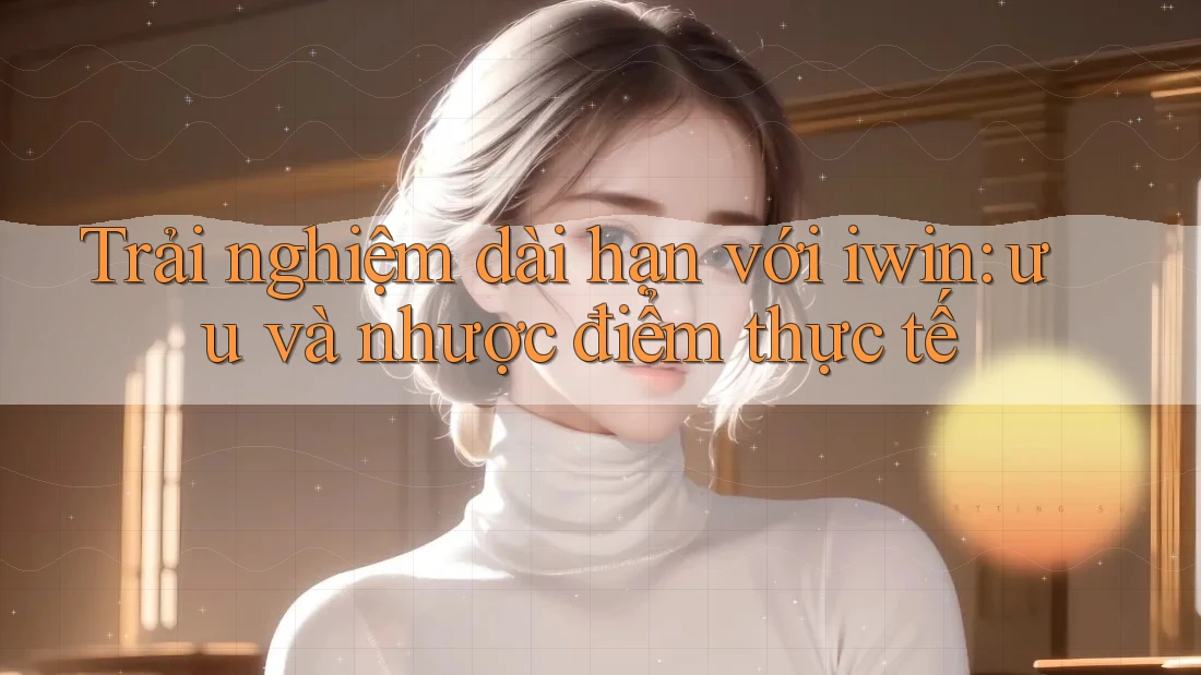 Trải nghiệm dài hạn với iwin: ưu và nhược điểm thực tế Trải nghiệm dài hạn với iwin: ưu và nhược điểm thực tế