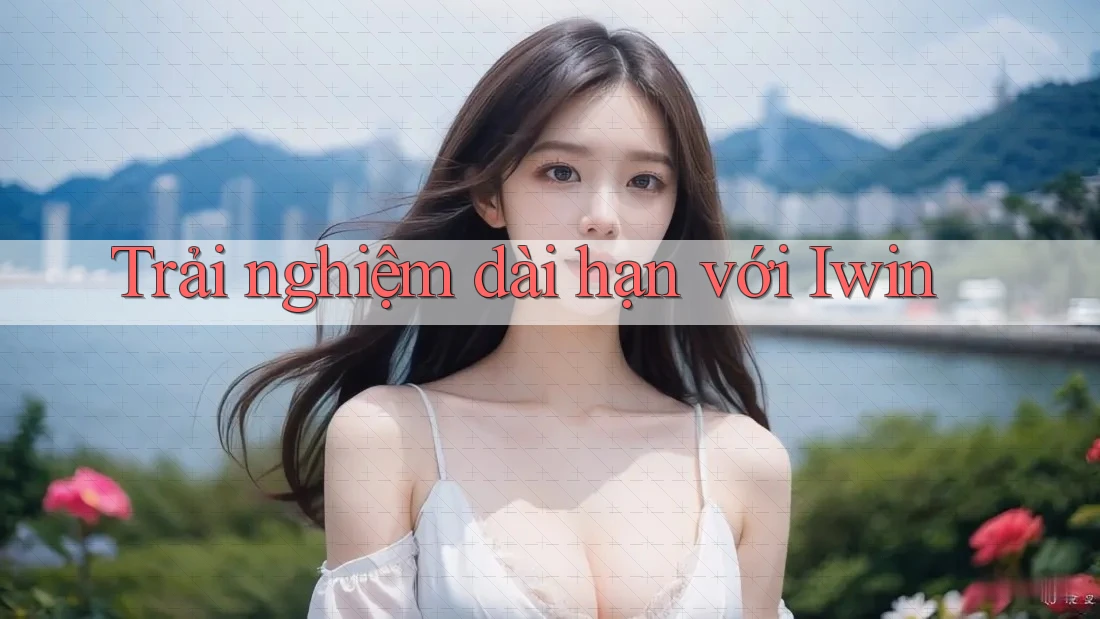 Trải nghiệm dài hạn với Iwin