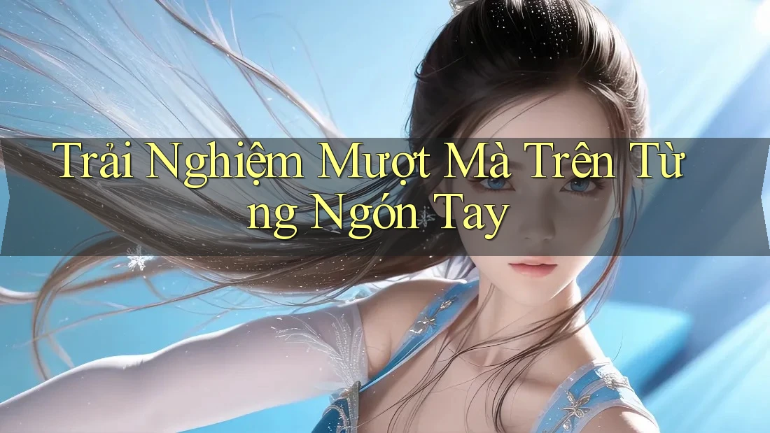 Trải Nghiệm Mượt Mà Trên Từng Ngón Tay