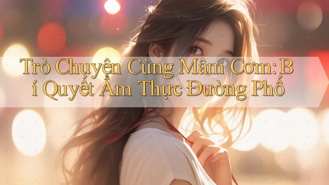 Trò Chuyện Cùng Mâm Cơm: Bí Quyết Ẩm Thực Đường Phố Trò Chuyện Cùng Mâm Cơm: Bí Quyết Ẩm Thực Đường Phố