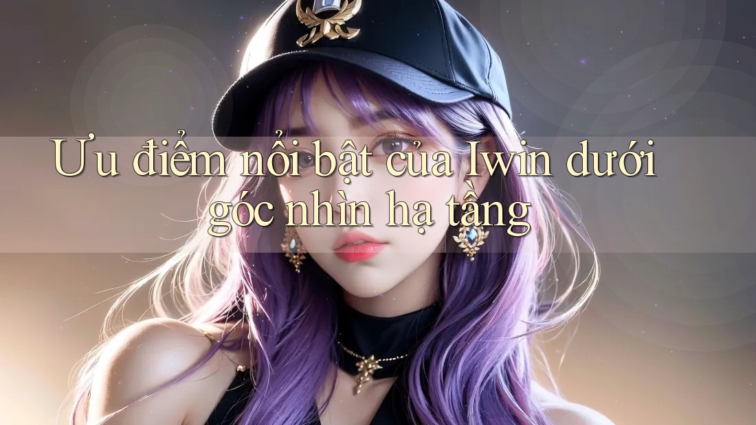 Ưu điểm nổi bật của Iwin dưới góc nhìn hạ tầng