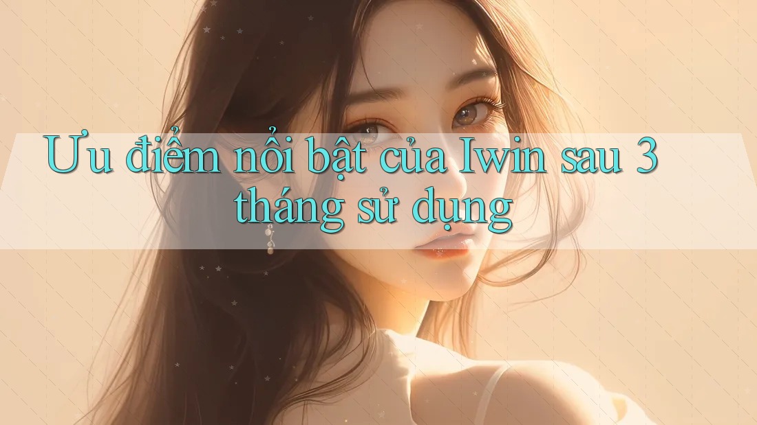 Ưu điểm nổi bật của Iwin sau 3 tháng sử dụng Ưu điểm nổi bật của Iwin sau 3 tháng sử dụng