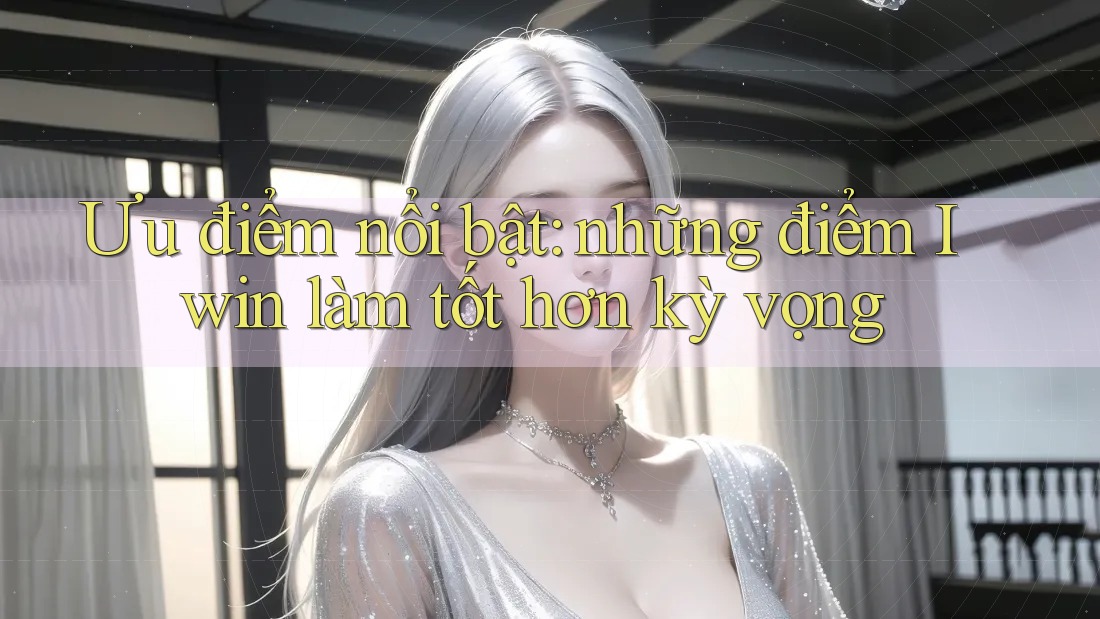 Ưu điểm nổi bật: những điểm Iwin làm tốt hơn kỳ vọng