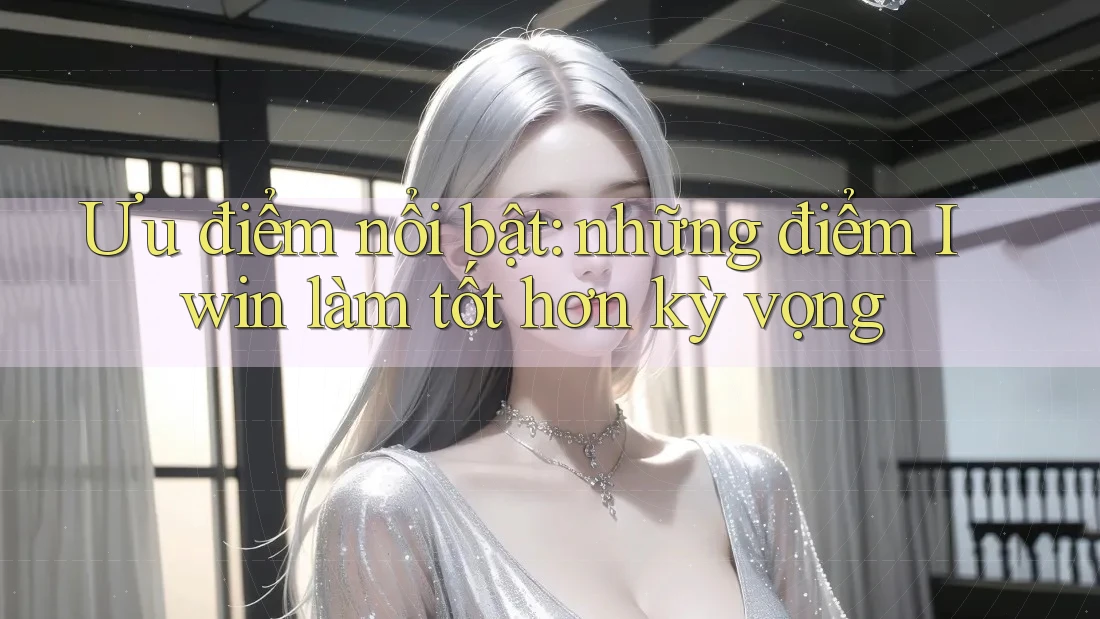 Ưu điểm nổi bật: những điểm Iwin làm tốt hơn kỳ vọng Ưu điểm nổi bật: những điểm Iwin làm tốt hơn kỳ vọng