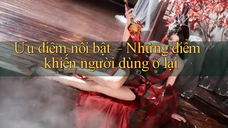 Ưu điểm nổi bật – Những điểm khiến người dùng ở lại
