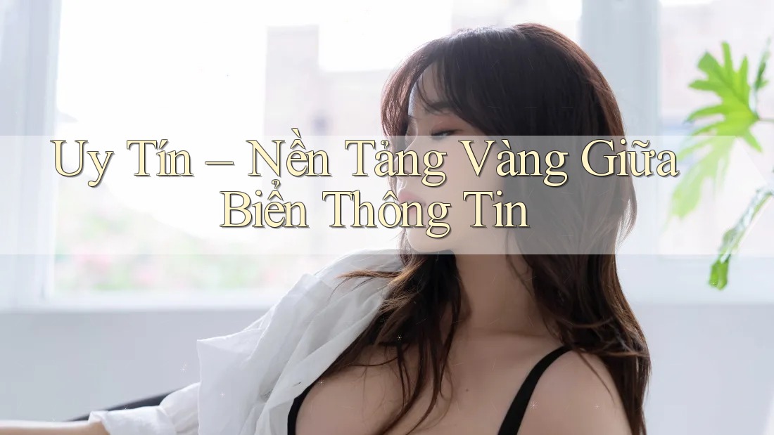 Uy Tín – Nền Tảng Vàng Giữa Biển Thông Tin
