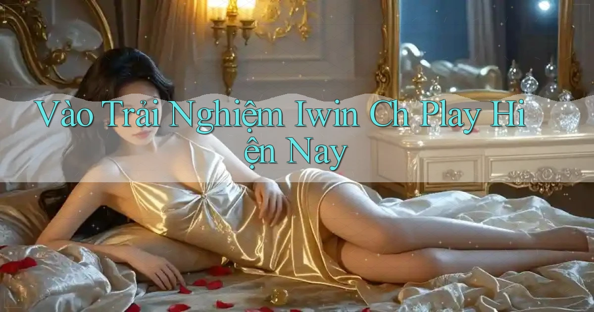 vào trải nghiệm iwin ch play hiện nay