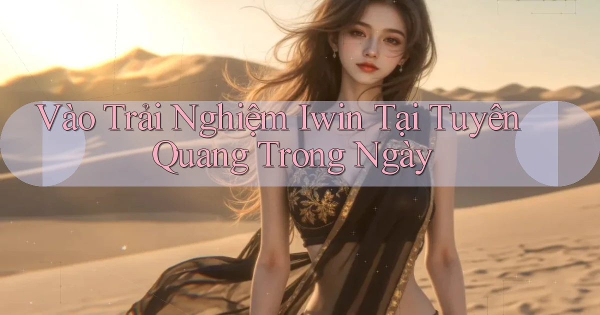 vào trải nghiệm iwin tại Tuyên Quang trong ngày