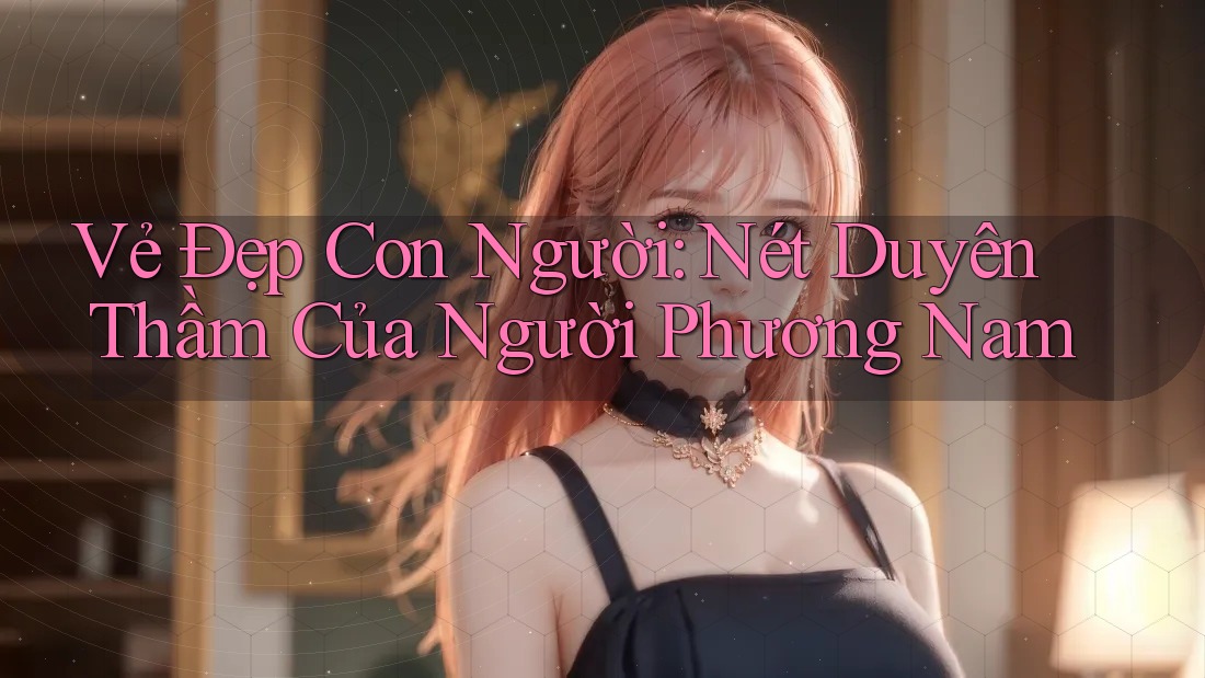 Vẻ Đẹp Con Người: Nét Duyên Thầm Của Người Phương Nam