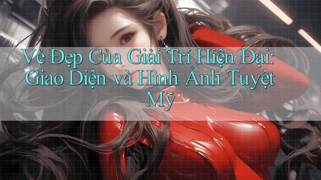 Vẻ Đẹp Của Giải Trí Hiện Đại: Giao Diện và Hình Ảnh Tuyệt Mỹ