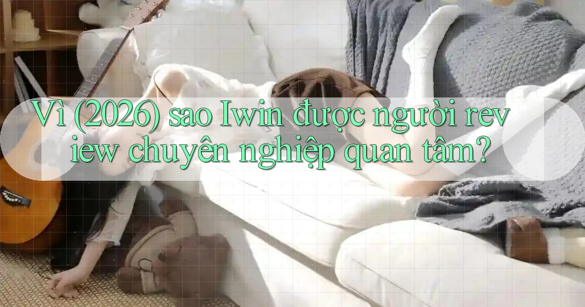 Vì (2026) sao Iwin được người review chuyên nghiệp quan tâm