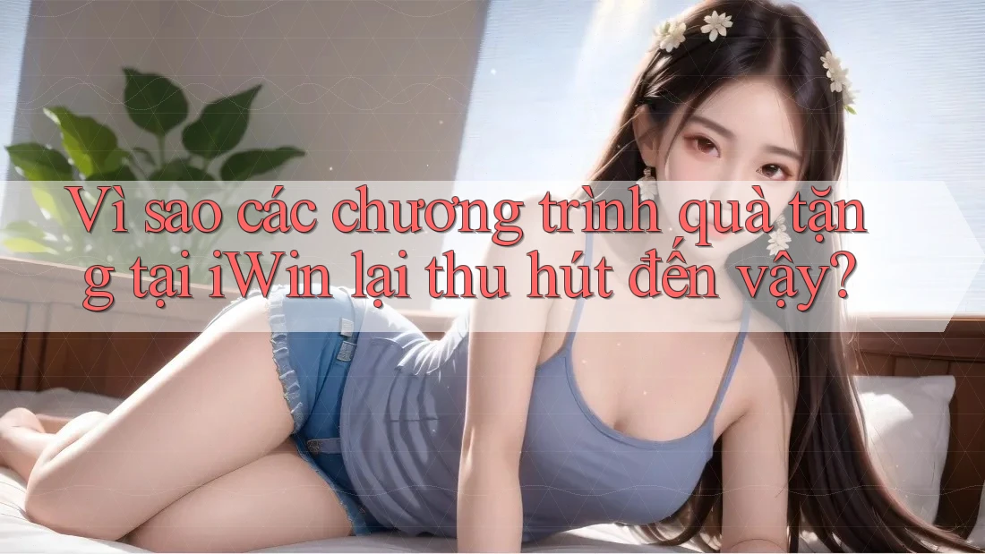 Vì sao các chương trình quà tặng tại iWin lại thu hút đến vậy?