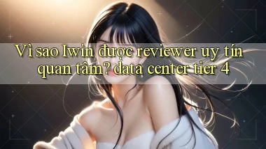 Vì sao Iwin được reviewer uy tín quan tâm data center tier 4