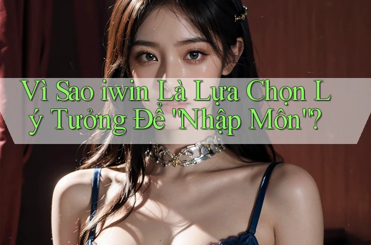 Vì Sao iwin Là Lựa Chọn Lý Tưởng Để “Nhập Môn”?
