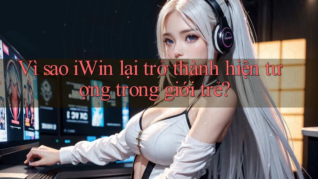 Vì sao iWin lại trở thành hiện tượng trong giới trẻ?