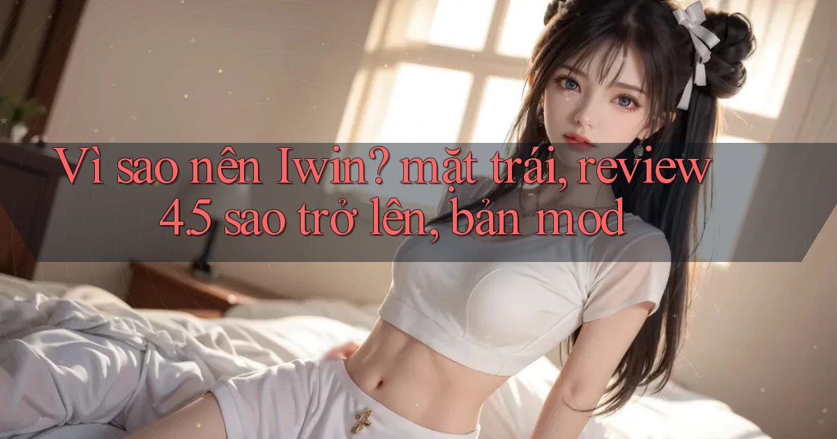 VÌ sao nên Iwin mặt trái, review 4.5 sao trở lên, bản mod