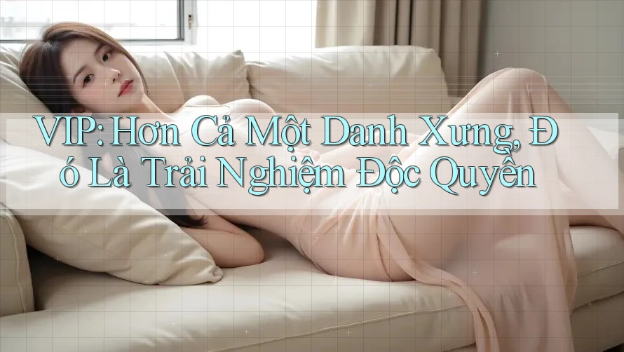 VIP: Hơn Cả Một Danh Xưng, Đó Là Trải Nghiệm Độc Quyền