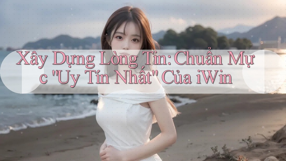 Xây Dựng Lòng Tin: Chuẩn Mực “Uy Tín Nhất” Của iWin