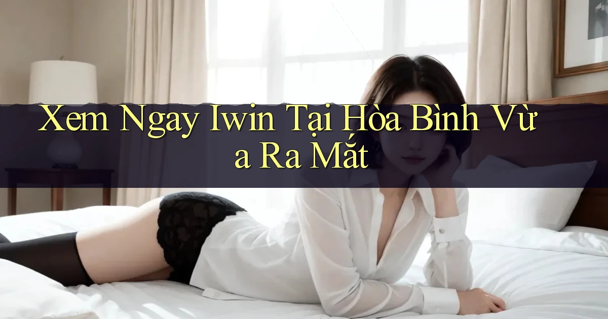 xem ngay iwin tại Hòa Bình vừa ra mắt