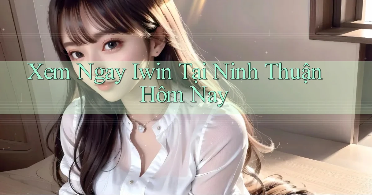 xem ngay iwin tại Ninh Thuận hôm nay