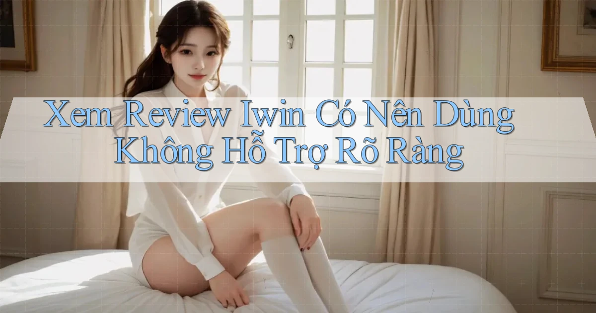 xem review iwin có nên dùng không hỗ trợ rõ ràng