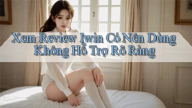 xem review iwin có nên dùng không hỗ trợ rõ ràng