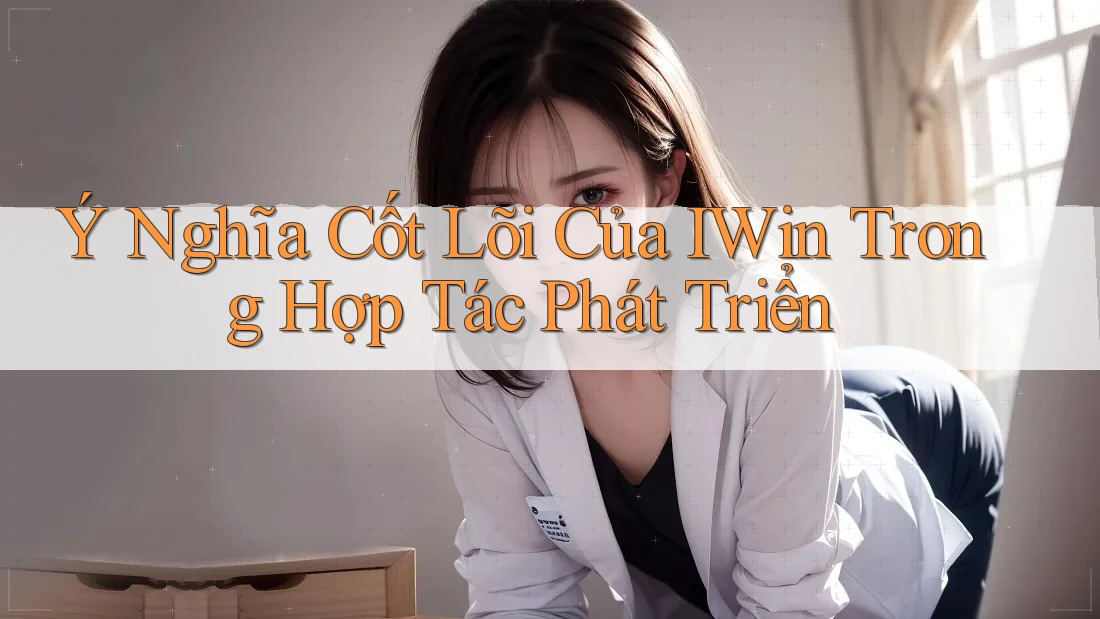 Ý Nghĩa Cốt Lõi Của IWin Trong Hợp Tác Phát Triển